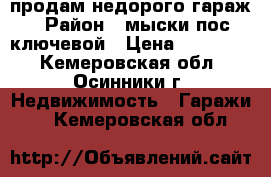 продам недорого гараж › Район ­ мыски пос.ключевой › Цена ­ 150 000 - Кемеровская обл., Осинники г. Недвижимость » Гаражи   . Кемеровская обл.